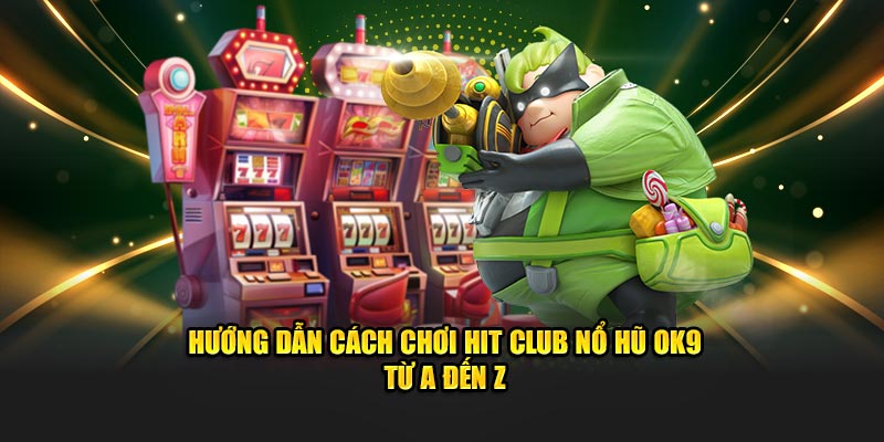 Hướng dẫn cách chơi Hit Club Nổ Hũ OK9 từ A đến Z